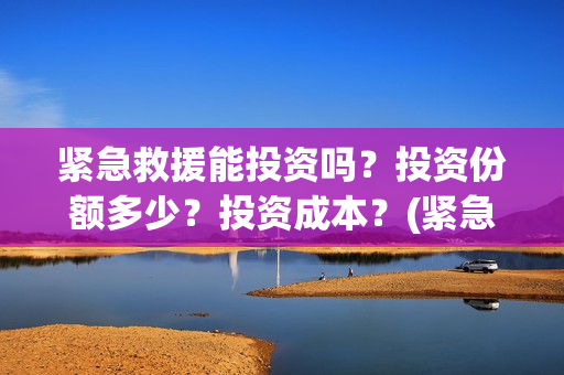 紧急救援能投资吗？投资份额多少？投资成本？(紧急救援投资方上市公司)