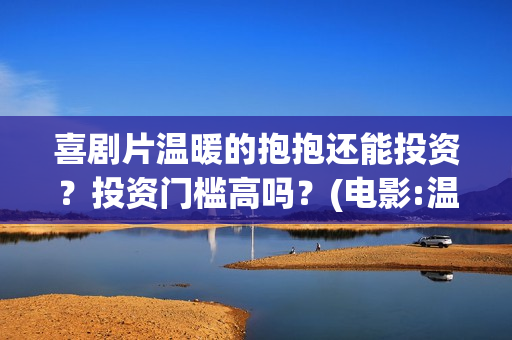喜剧片温暖的抱抱还能投资？投资门槛高吗？(电影:温暖的抱抱)