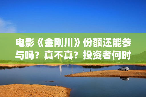 电影《金刚川》份额还能参与吗？真不真？投资者何时分红？(电影金刚川是真实事件吗)