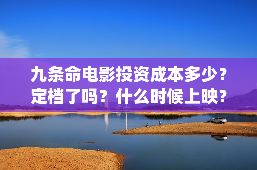 九条命电影投资成本多少？定档了吗？什么时候上映？A(九条命首映)