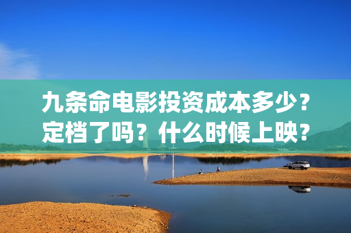 九条命电影投资成本多少？定档了吗？什么时候上映？A(九条命电影票)