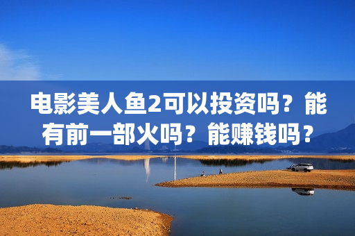 电影美人鱼2可以投资吗？能有前一部火吗？能赚钱吗？(电影 美人鱼2)