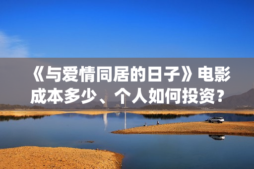 《与爱情同居的日子》电影成本多少、个人如何投资？怎么认购？(与爱同居情人节花絮)