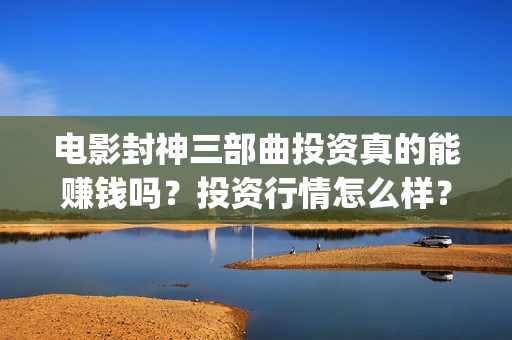 电影封神三部曲投资真的能赚钱吗？投资行情怎么样？(电影封神三部曲发布霜降图)
