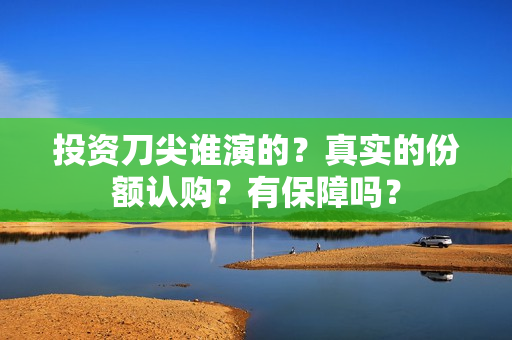 投资刀尖谁演的？真实的份额认购？有保障吗？
