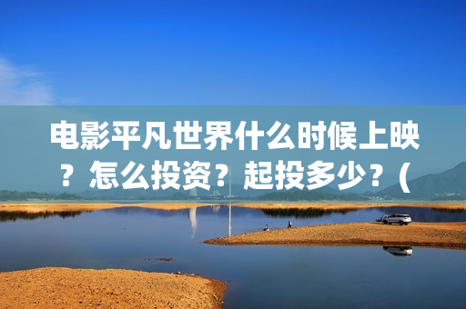 电影平凡世界什么时候上映？怎么投资？起投多少？(平凡世界的电影)