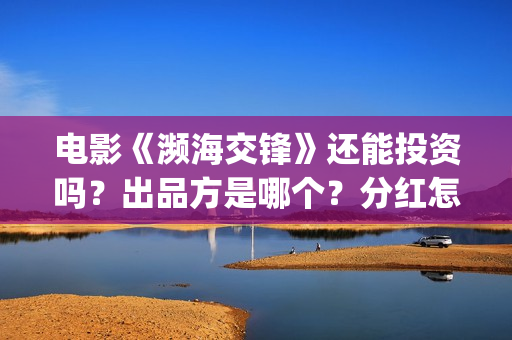 电影《濒海交锋》还能投资吗？出品方是哪个？分红怎么计算(濒海交锋片花)