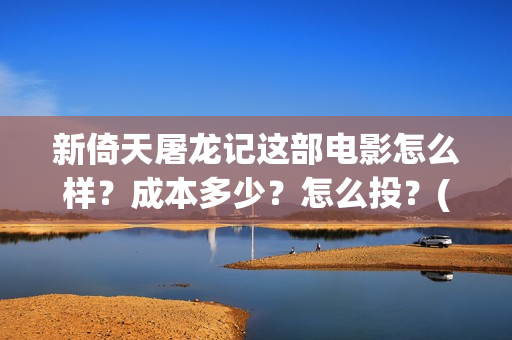 新倚天屠龙记这部电影怎么样？成本多少？怎么投？(新倚天屠龙记视频)