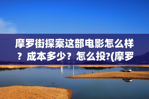 摩罗街探案这部电影怎么样？成本多少？怎么投?(摩罗街txt百度云)