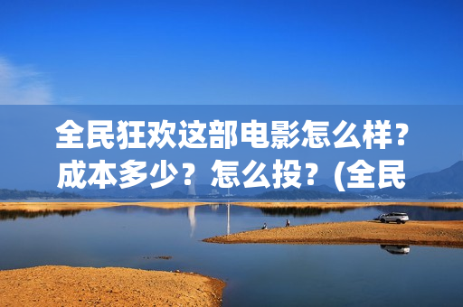 全民狂欢这部电影怎么样？成本多少？怎么投？(全民狂欢上映时间)