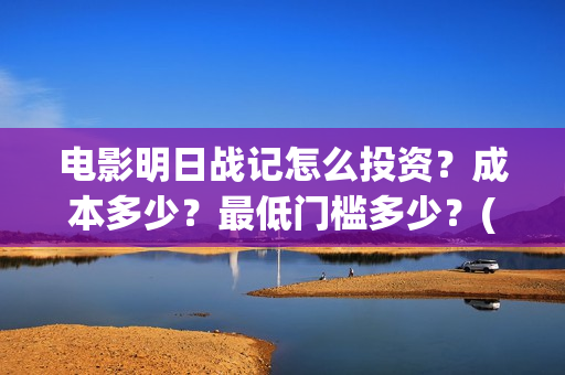 电影明日战记怎么投资？成本多少？最低门槛多少？(明日战记 播放)