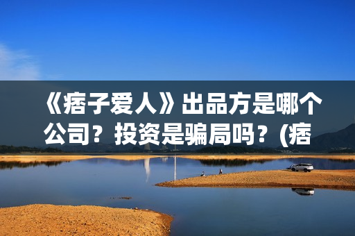 《痞子爱人》出品方是哪个公司？投资是骗局吗？(痞子爱人晋江)