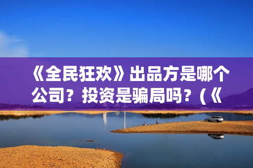 《全民狂欢》出品方是哪个公司？投资是骗局吗？(《全民狂欢》出自哪里)