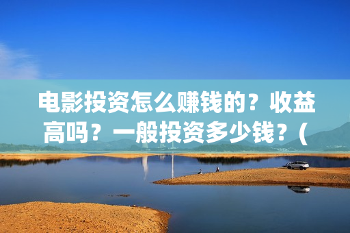 电影投资怎么赚钱的？收益高吗？一般投资多少钱？(电影投资步骤)