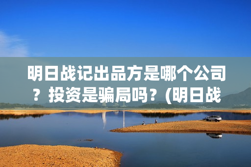 明日战记出品方是哪个公司？投资是骗局吗？(明日战记什么时候出)