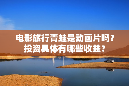 电影旅行青蛙是动画片吗？投资具体有哪些收益？