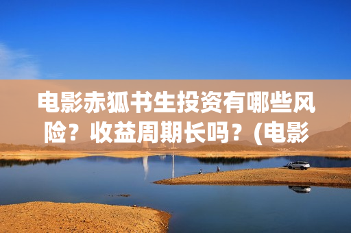 电影赤狐书生投资有哪些风险？收益周期长吗？(电影 赤狐书生)