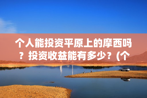 个人能投资平原上的摩西吗？投资收益能有多少？(个人能投资平原地区吗)