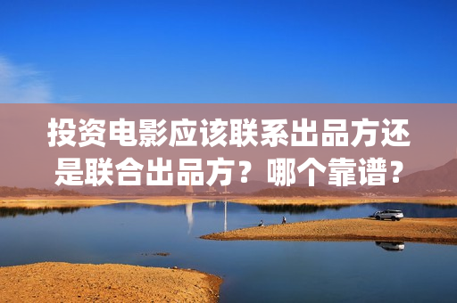 投资电影应该联系出品方还是联合出品方？哪个靠谱？(投资电影的正规流程)