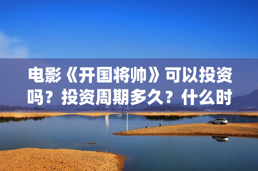 电影《开国将帅》可以投资吗？投资周期多久？什么时候上映？(电影《开国将帅授衔1955》获奖了吗)