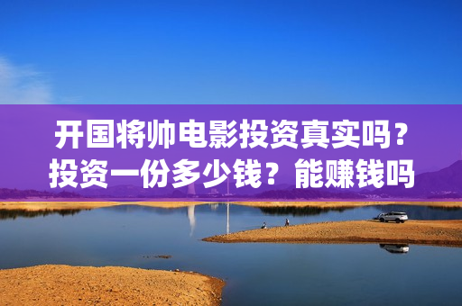 开国将帅电影投资真实吗？投资一份多少钱？能赚钱吗？(开国将帅电影投资多少钱)