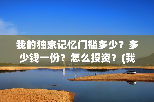 我的独家记忆门槛多少？多少钱一份？怎么投资？(我的独家记忆啥意思)