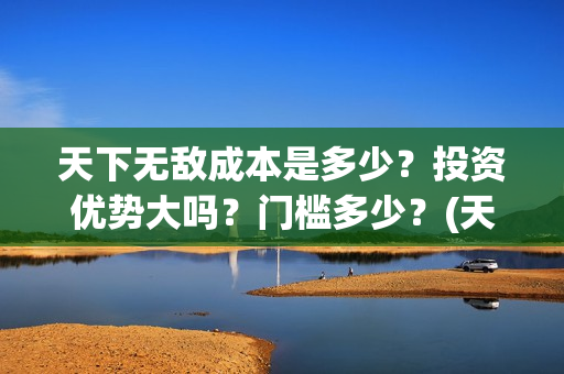天下无敌成本是多少？投资优势大吗？门槛多少？(天下无敌后面一句)