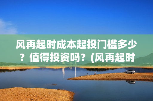 风再起时成本起投门槛多少？值得投资吗？(风再起时的含义是什么)