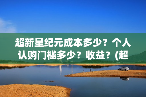 超新星纪元成本多少？个人认购门槛多少？收益？(超新星纪元一共多少章)