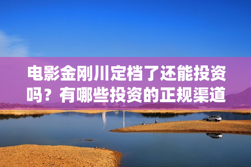 电影金刚川定档了还能投资吗？有哪些投资的正规渠道？(电影金刚川放映时长)
