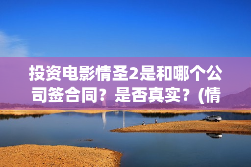 投资电影情圣2是和哪个公司签合同？是否真实？(情圣投资成本)