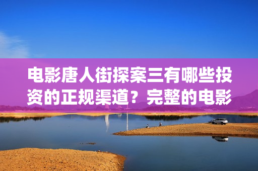 电影唐人街探案三有哪些投资的正规渠道？完整的电影投资流程是什么(电影唐人街探案1完整版)