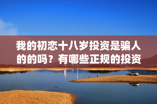我的初恋十八岁投资是骗人的的吗？有哪些正规的投资渠道？(我的初恋十八岁泰剧邝玲玲演)
