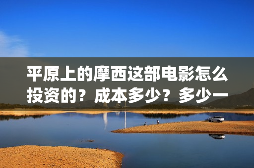 平原上的摩西这部电影怎么投资的？成本多少？多少一份？(平原上的摩西收录)
