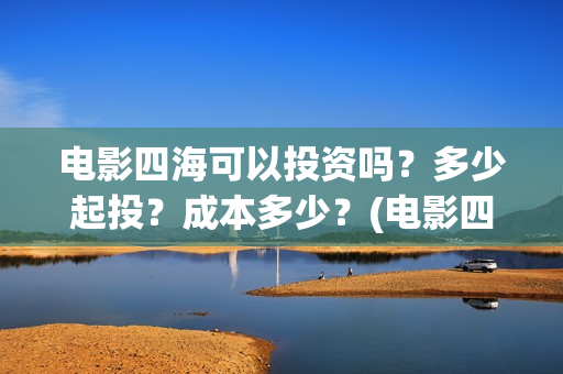 电影四海可以投资吗？多少起投？成本多少？(电影四海可以投屏吗)