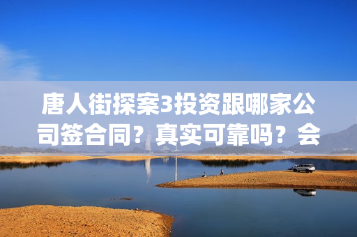 唐人街探案3投资跟哪家公司签合同？真实可靠吗？会不会不分红(唐人街探案3投了多少钱)