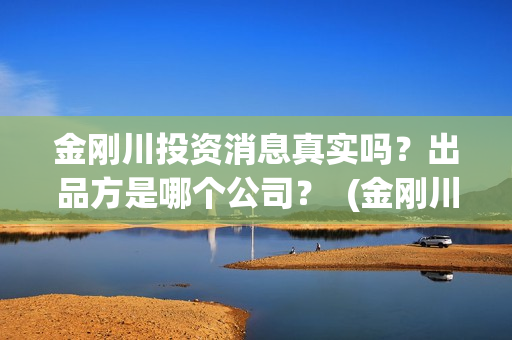 金刚川投资消息真实吗？出品方是哪个公司？  (金刚川投了多少钱)