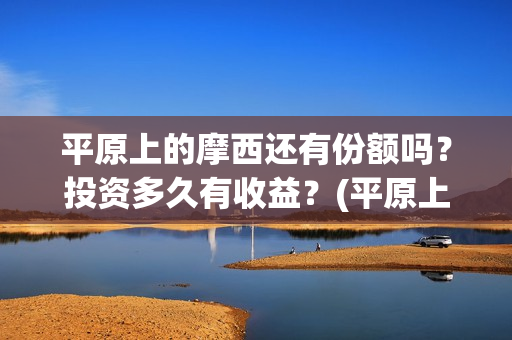 平原上的摩西还有份额吗？投资多久有收益？(平原上的摩西解读)