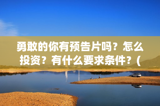 勇敢的你有预告片吗？怎么投资？有什么要求条件？(勇敢的你定档)