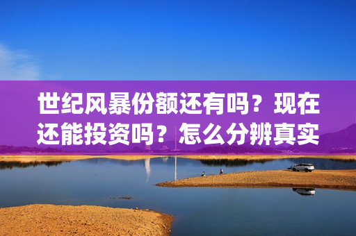 世纪风暴份额还有吗？现在还能投资吗？怎么分辨真实性？(世纪风暴杀青了吗)