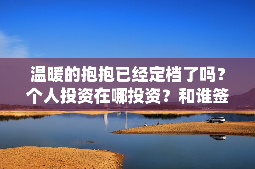 温暖的抱抱已经定档了吗？个人投资在哪投资？和谁签约？(温暖的抱抱开始)
