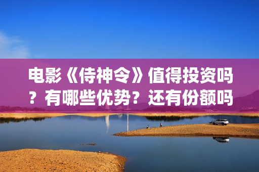 电影《侍神令》值得投资吗？有哪些优势？还有份额吗？(电影《侍神令》和尚是谁演的)