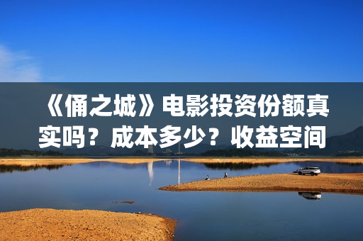《俑之城》电影投资份额真实吗？成本多少？收益空间怎么样？(俑之城电影内容简介)