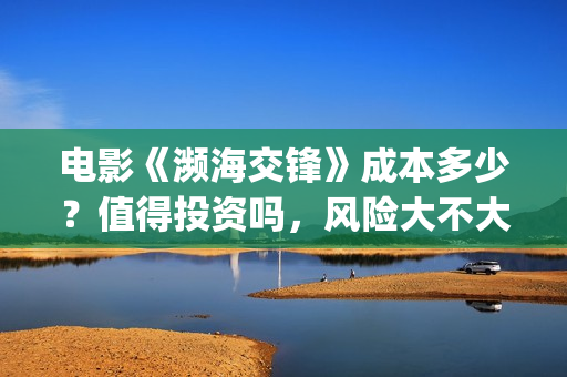 电影《濒海交锋》成本多少？值得投资吗，风险大不大(濒海交锋电影是不是真实事件)