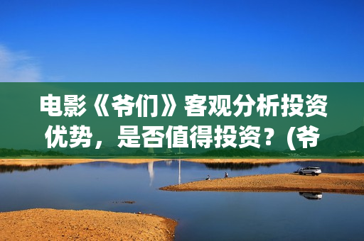 电影《爷们》客观分析投资优势，是否值得投资？(爷们电影上映时间)