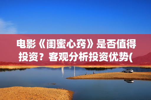 电影《闺蜜心窍》是否值得投资？客观分析投资优势(电影《闺蜜心窍》演员表)