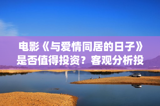 电影《与爱情同居的日子》是否值得投资？客观分析投资优势(电视剧与爱情)