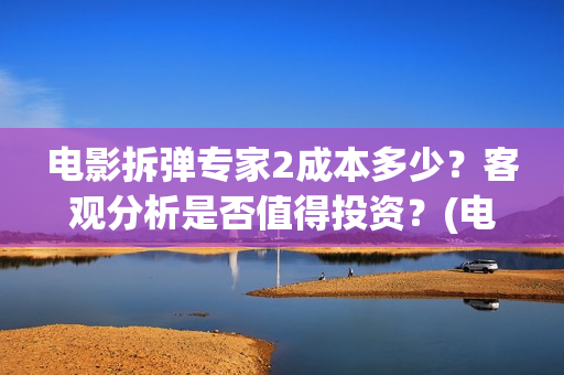 电影拆弹专家2成本多少？客观分析是否值得投资？(电影拆弹专家2在线播放)