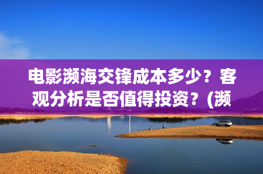 电影濒海交锋成本多少？客观分析是否值得投资？(濒海交锋电影演员表)