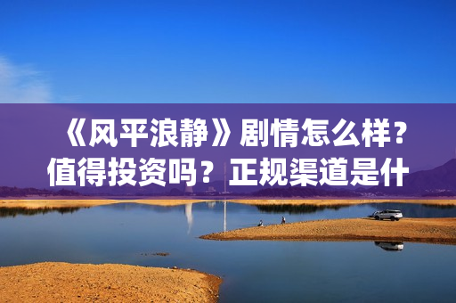 《风平浪静》剧情怎么样？值得投资吗？正规渠道是什么？(电视剧,风平浪静)